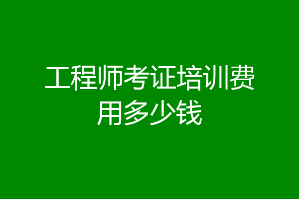 工程师考证培训费用多少钱