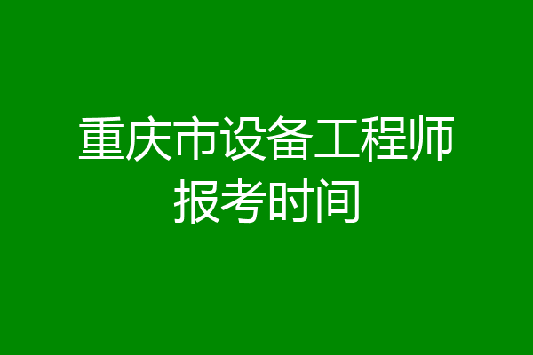 重庆市设备工程师报考时间