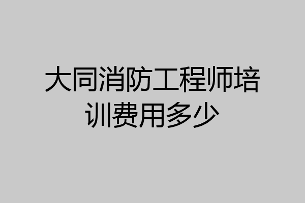 大同消防工程师培训费用多少