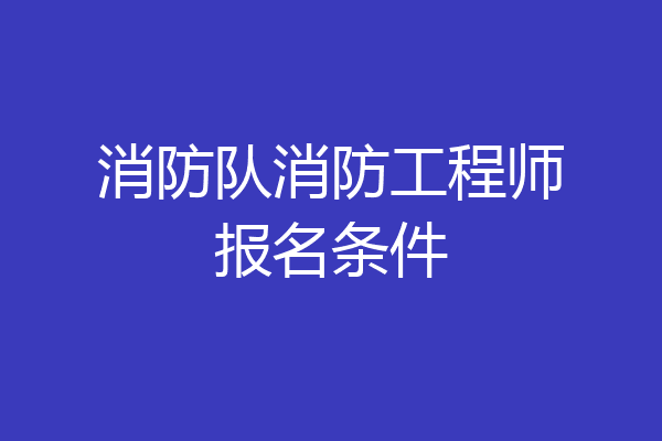 消防队消防工程师报名条件