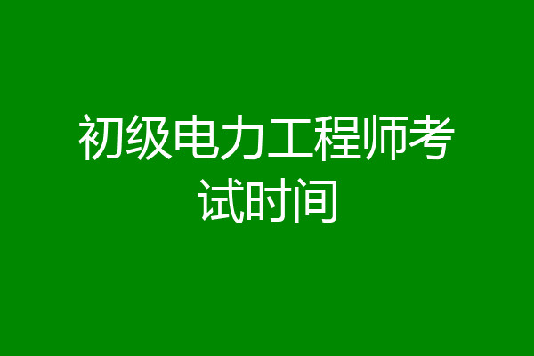 初级电力工程师考试时间