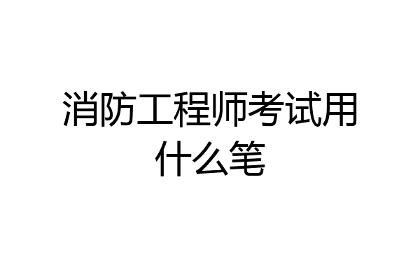 消防工程师考试用什么笔
