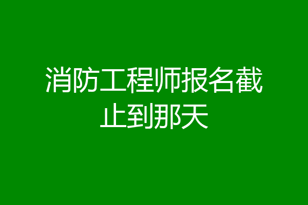 消防工程师报名截止到那天