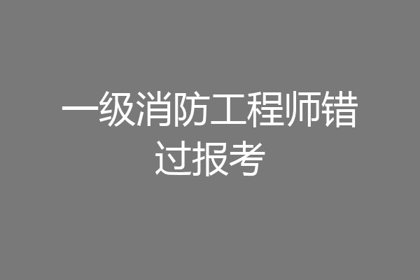 一级消防工程师错过报考