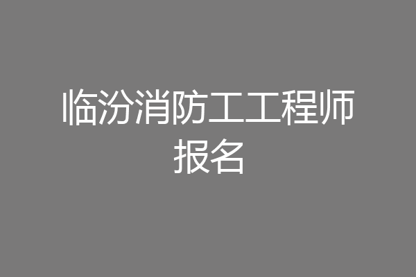临汾消防工工程师报名