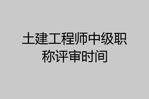土建工程师中级职称评审时间