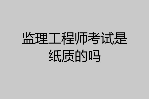 监理工程师考试是纸质的吗