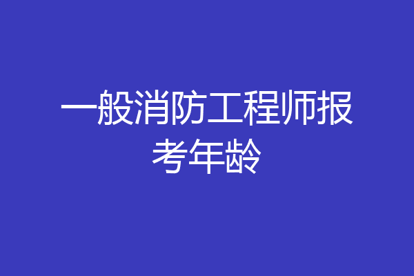 一般消防工程师报考年龄