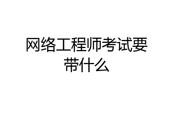 网络工程师考试要带什么