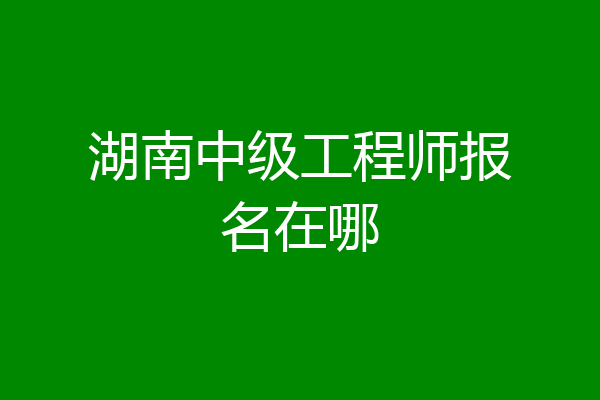 湖南中级工程师报名在哪