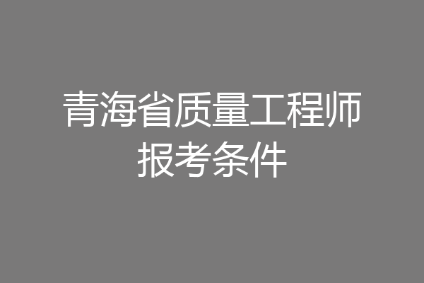 青海省质量工程师报考条件
