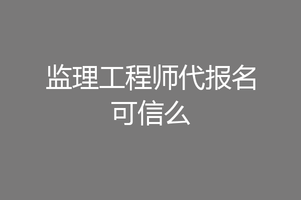 监理工程师代报名可信么