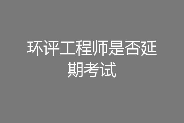 环评工程师是否延期考试