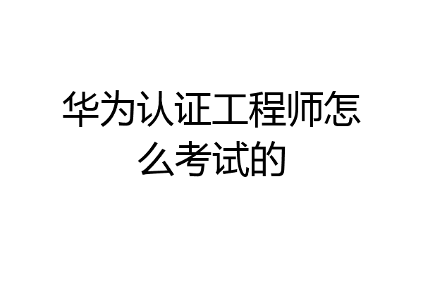 华为认证工程师怎么考试的