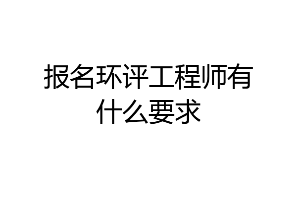 报名环评工程师有什么要求