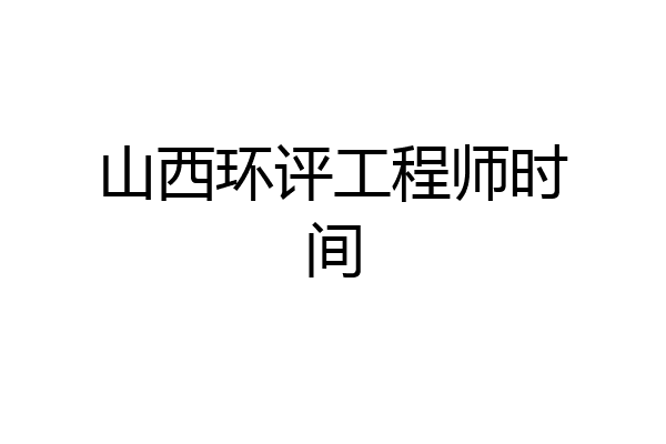 山西环评工程师时间