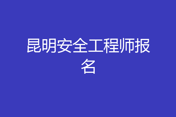 昆明安全工程师报名
