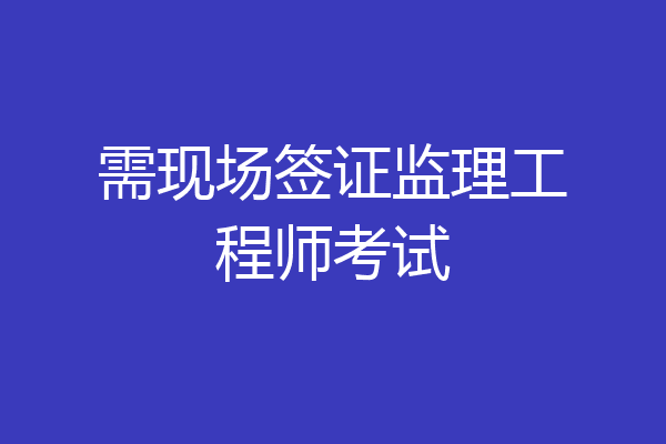 需现场签证监理工程师考试