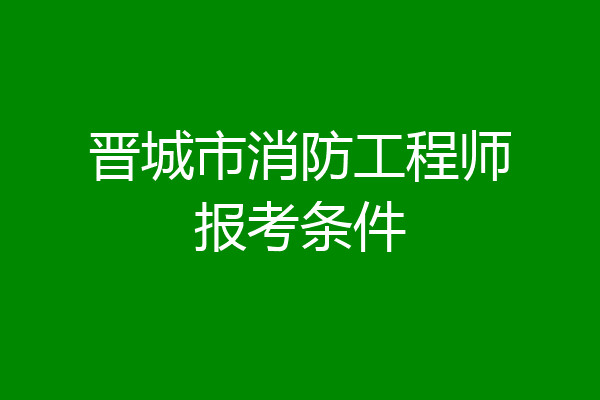 晋城市消防工程师报考条件