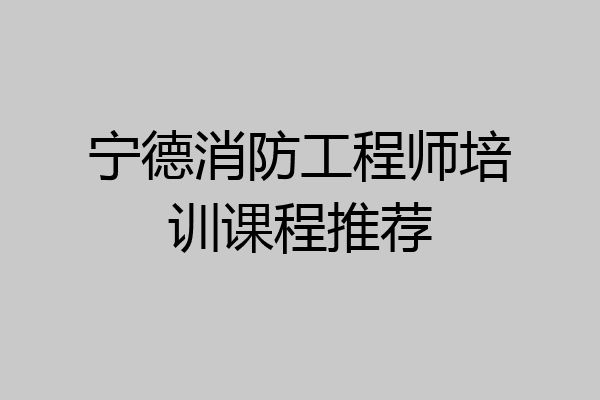 宁德消防工程师培训课程推荐