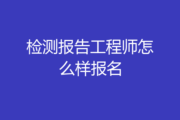 检测报告工程师怎么样报名