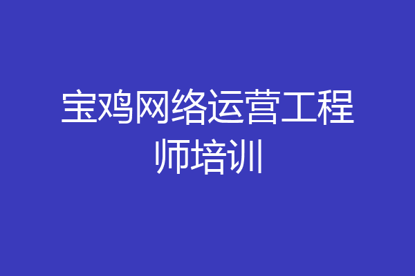 宝鸡网络运营工程师培训