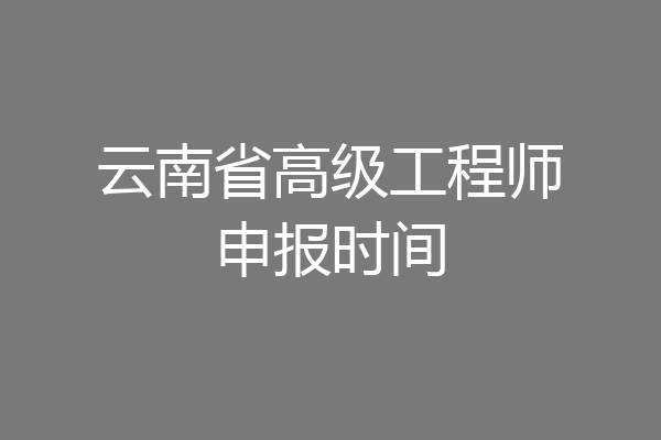云南省高级工程师申报时间