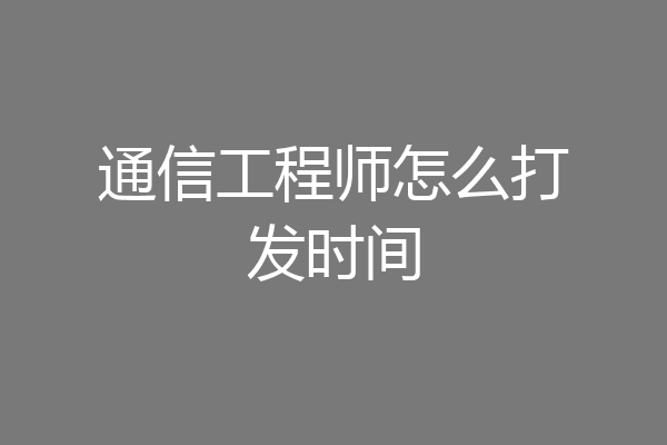 通信工程师怎么打发时间