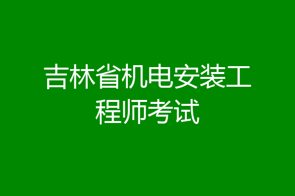 吉林省机电安装工程师考试