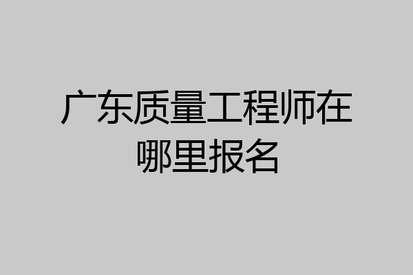 广东质量工程师在哪里报名