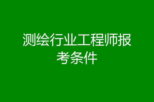 测绘行业工程师报考条件