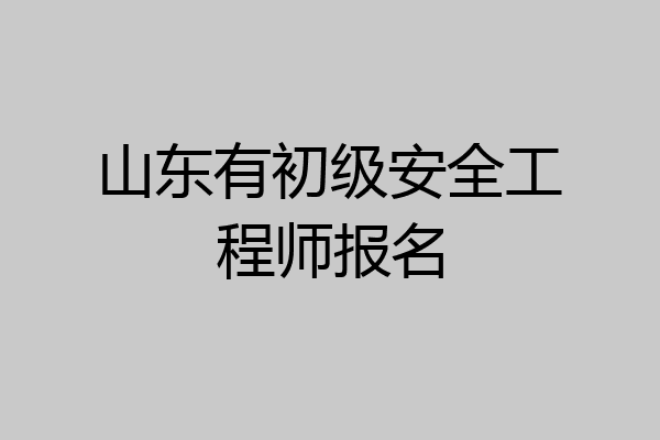 山东有初级安全工程师报名