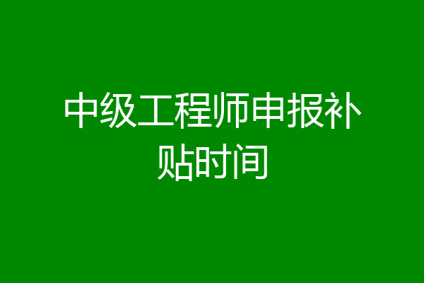 中级工程师申报补贴时间