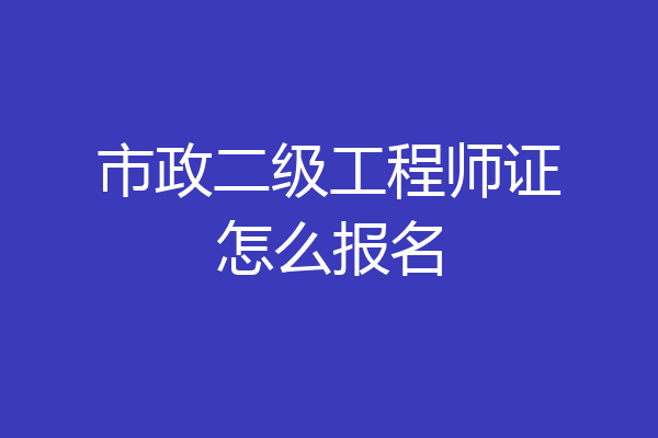 市政二级工程师证怎么报名