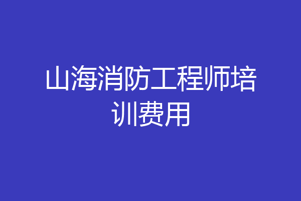 山海消防工程师培训费用
