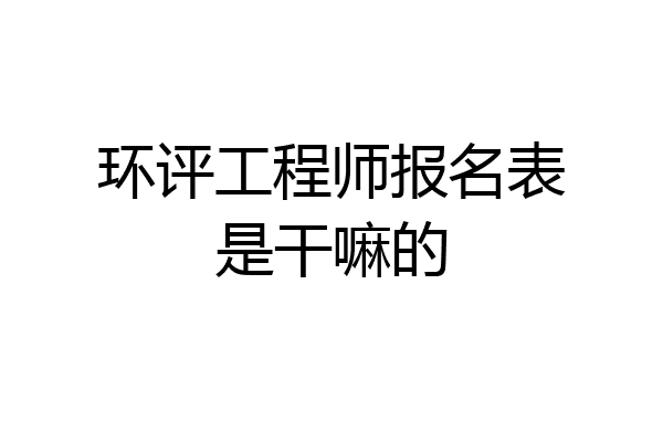 环评工程师报名表是干嘛的