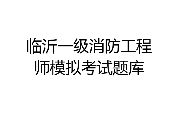临沂一级消防工程师模拟考试题库