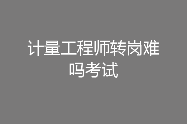 计量工程师转岗难吗考试