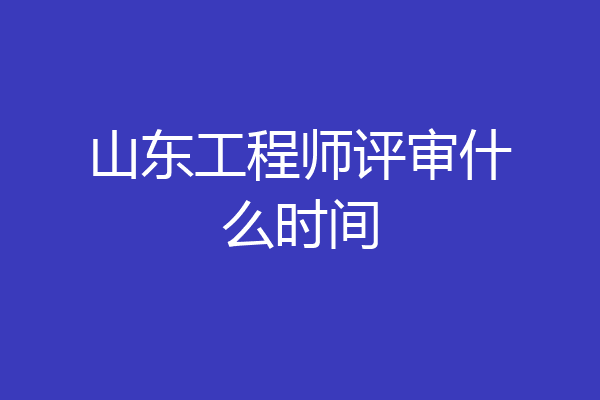 山东工程师评审什么时间