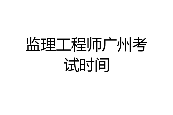 监理工程师广州考试时间
