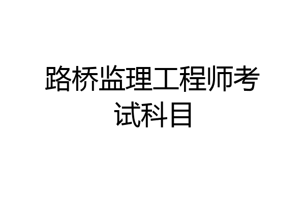 路桥监理工程师考试科目
