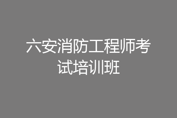 六安消防工程师考试培训班