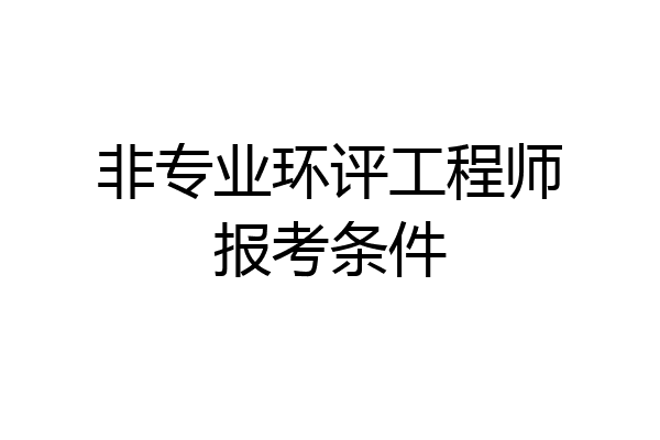非专业环评工程师报考条件