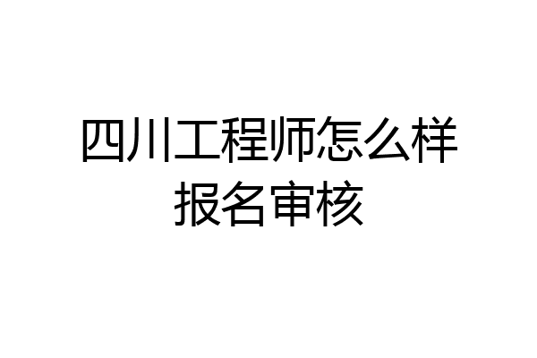 四川工程师怎么样报名审核