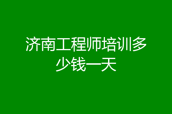 济南工程师培训多少钱一天