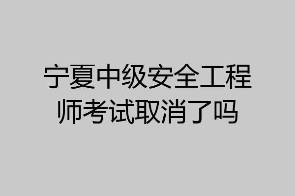 宁夏中级安全工程师考试取消了吗