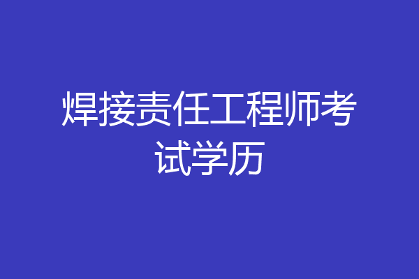 焊接责任工程师考试学历