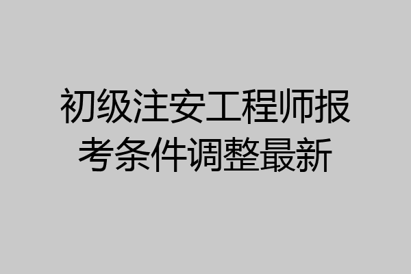 初级注安工程师报考条件调整最新