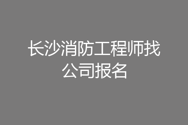 长沙消防工程师找公司报名
