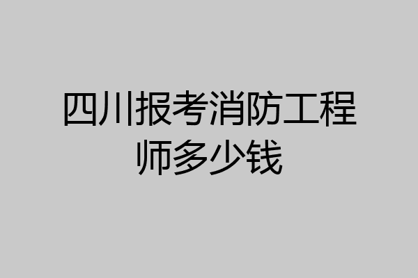 四川报考消防工程师多少钱